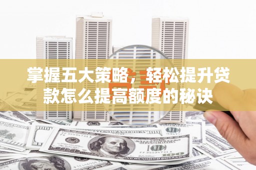 肥乡掌握五大策略，轻松提升贷款怎么提高额度的秘诀