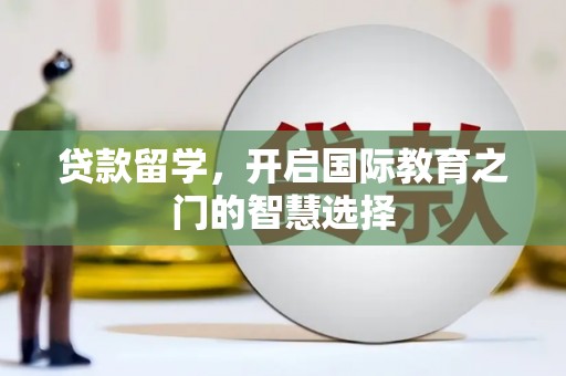 肥乡贷款留学，开启国际教育之门的智慧选择