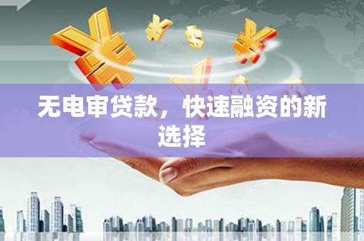 肥乡无电审贷款，快速融资的新选择