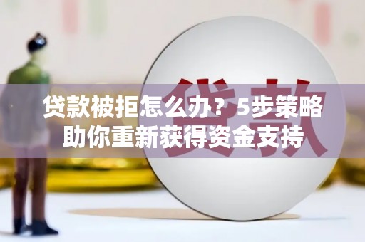 肥乡贷款被拒怎么办？5步策略助你重新获得资金支持