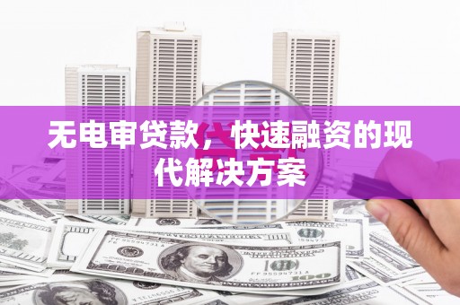 肥乡无电审贷款，快速融资的现代解决方案