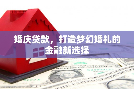 肥乡婚庆贷款，打造梦幻婚礼的金融新选择