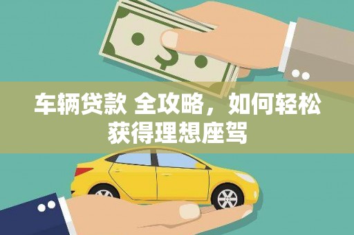 肥乡车辆贷款 全攻略，如何轻松获得理想座驾
