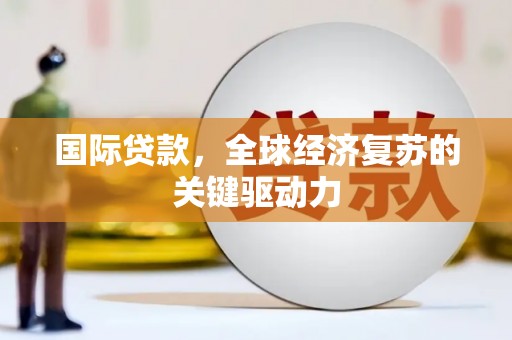 肥乡国际贷款，全球经济复苏的关键驱动力