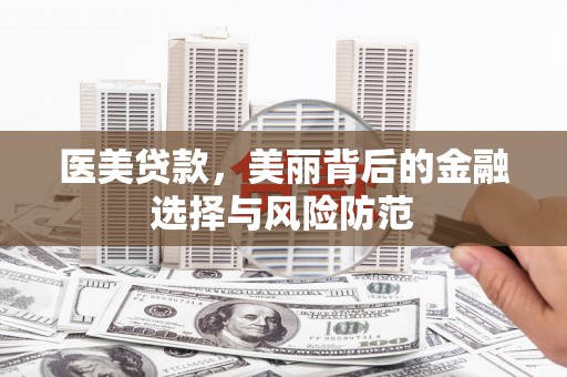 肥乡医美贷款，美丽背后的金融选择与风险防范
