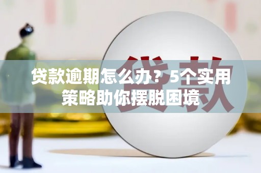 肥乡贷款逾期怎么办？5个实用策略助你摆脱困境
