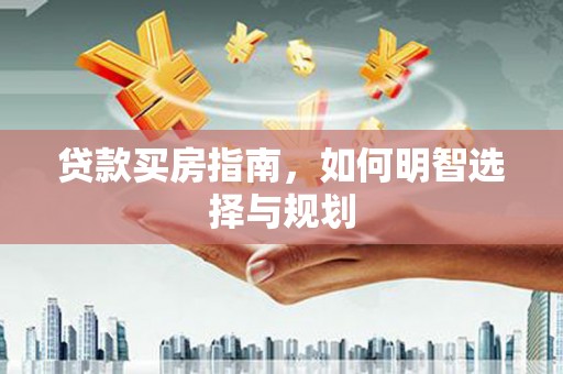 肥乡贷款买房指南，如何明智选择与规划