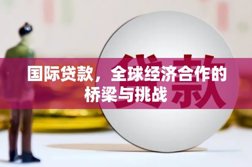 肥乡国际贷款，全球经济合作的桥梁与挑战