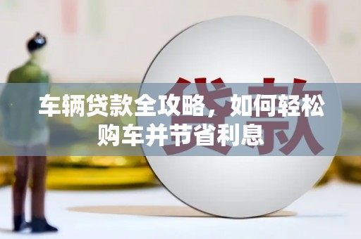 肥乡车辆贷款全攻略，如何轻松购车并节省利息