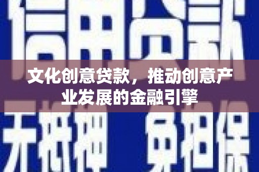肥乡文化创意贷款，推动创意产业发展的金融引擎