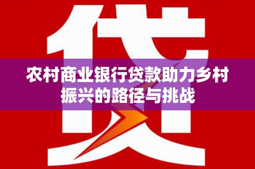 肥乡农村商业银行贷款助力乡村振兴的路径与挑战