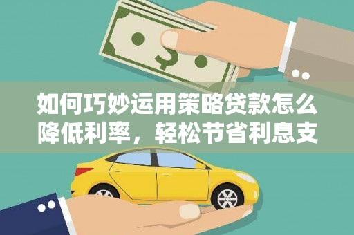 肥乡如何巧妙运用策略贷款怎么降低利率，轻松节省利息支出