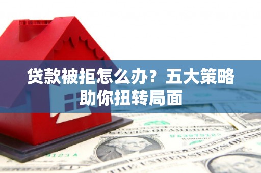 肥乡贷款被拒怎么办？五大策略助你扭转局面