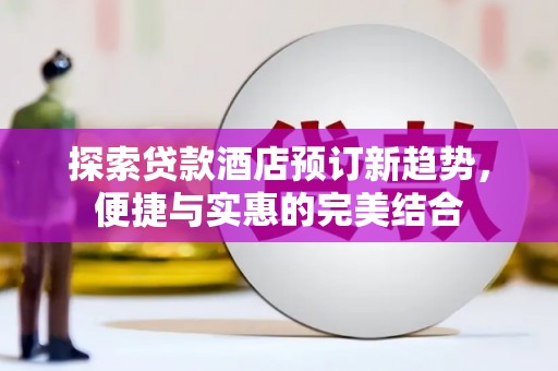 肥乡探索贷款酒店预订新趋势，便捷与实惠的完美结合