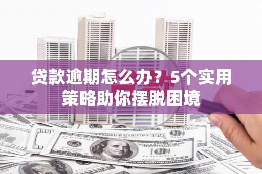 肥乡贷款逾期怎么办？5个实用策略助你摆脱困境