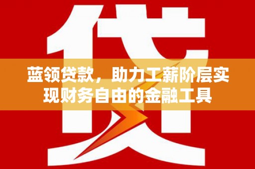 肥乡蓝领贷款，助力工薪阶层实现财务自由的金融工具