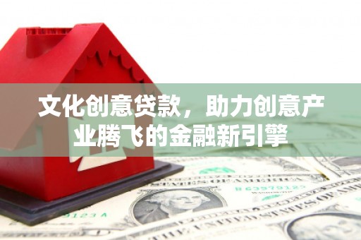 肥乡文化创意贷款，助力创意产业腾飞的金融新引擎