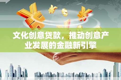 肥乡文化创意贷款，推动创意产业发展的金融新引擎