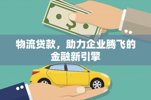 肥乡物流贷款，助力企业腾飞的金融新引擎