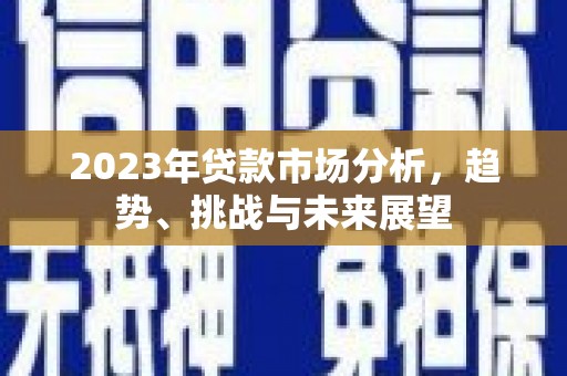 肥乡2023年贷款市场分析，趋势、挑战与未来展望