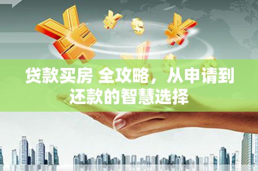 肥乡贷款买房 全攻略，从申请到还款的智慧选择