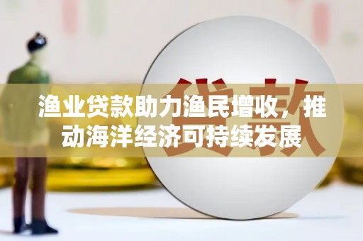 肥乡渔业贷款助力渔民增收，推动海洋经济可持续发展