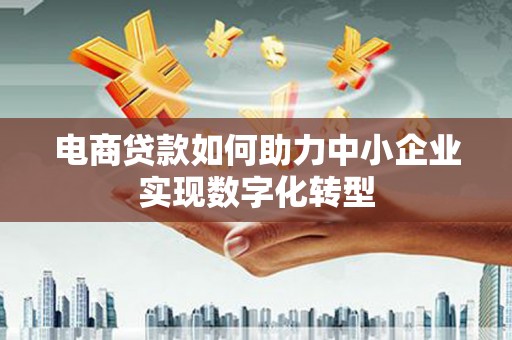 肥乡电商贷款如何助力中小企业实现数字化转型