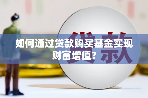 肥乡如何通过贷款购买基金实现财富增值？