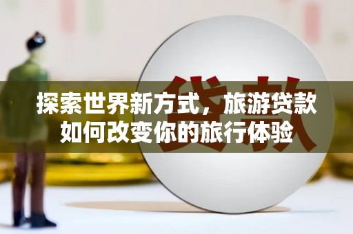肥乡探索世界新方式，旅游贷款如何改变你的旅行体验