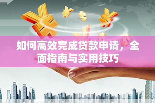 肥乡如何高效完成贷款申请，全面指南与实用技巧