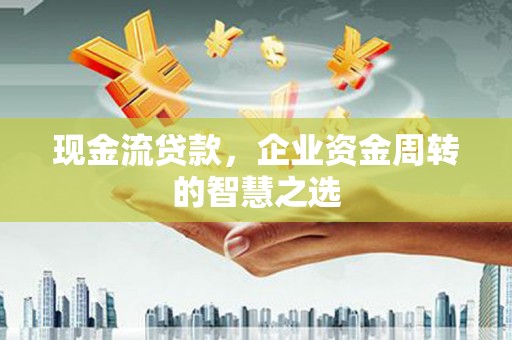 肥乡现金流贷款，企业资金周转的智慧之选
