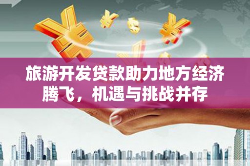 肥乡旅游开发贷款助力地方经济腾飞，机遇与挑战并存