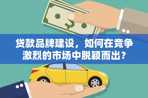 肥乡贷款品牌建设，如何在竞争激烈的市场中脱颖而出？