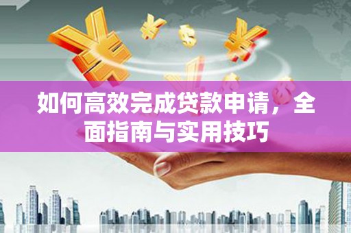 肥乡如何高效完成贷款申请，全面指南与实用技巧