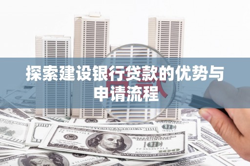 肥乡探索建设银行贷款的优势与申请流程