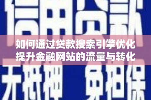 肥乡如何通过贷款搜索引擎优化提升金融网站的流量与转化率