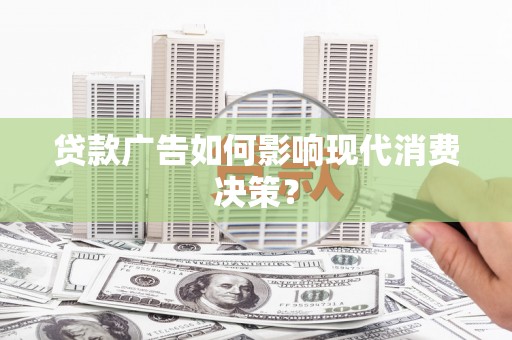 肥乡贷款广告如何影响现代消费决策？