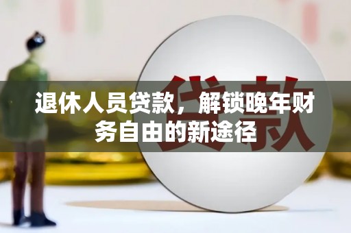 肥乡退休人员贷款，解锁晚年财务自由的新途径