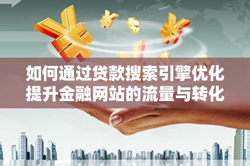 肥乡如何通过贷款搜索引擎优化提升金融网站的流量与转化率