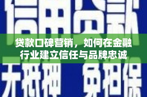 肥乡贷款口碑营销，如何在金融行业建立信任与品牌忠诚