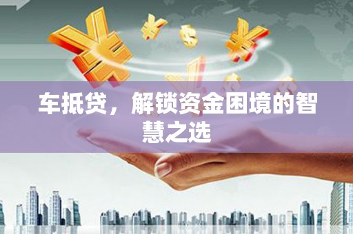 肥乡车抵贷，解锁资金困境的智慧之选