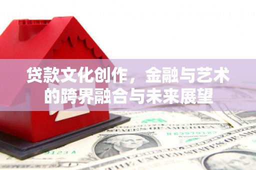 肥乡贷款文化创作，金融与艺术的跨界融合与未来展望