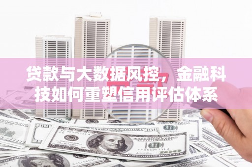 肥乡贷款与大数据风控，金融科技如何重塑信用评估体系