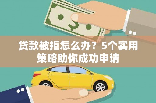 肥乡贷款被拒怎么办？5个实用策略助你成功申请