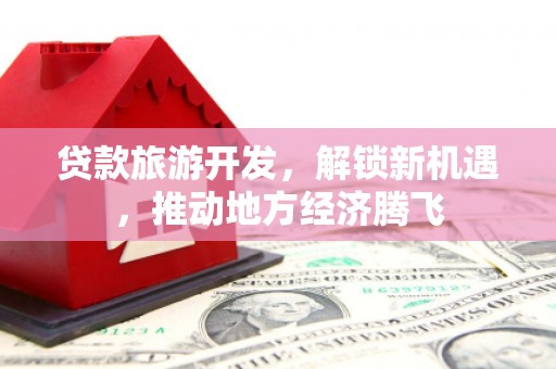 肥乡贷款旅游开发，解锁新机遇，推动地方经济腾飞