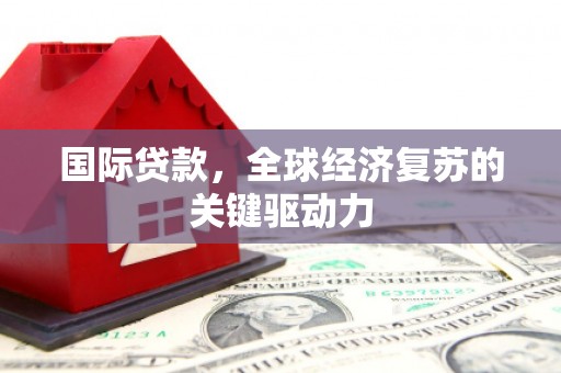 肥乡国际贷款，全球经济复苏的关键驱动力