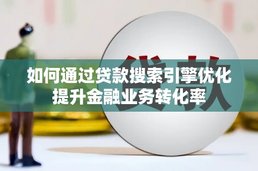 肥乡如何通过贷款搜索引擎优化提升金融业务转化率