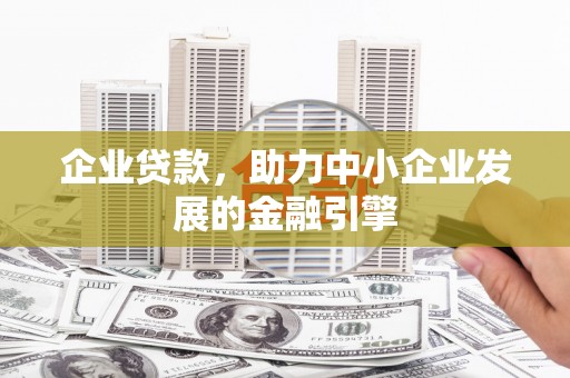 肥乡企业贷款，助力中小企业发展的金融引擎