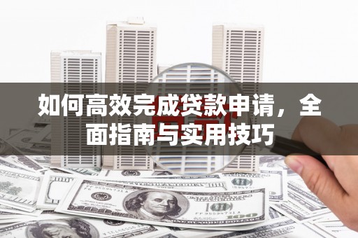 肥乡如何高效完成贷款申请，全面指南与实用技巧