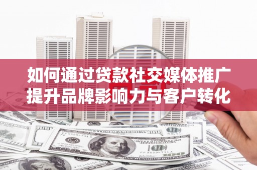 肥乡如何通过贷款社交媒体推广提升品牌影响力与客户转化率